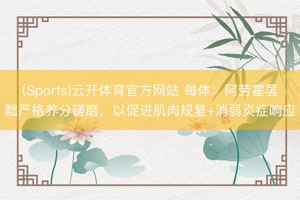 (Sports)云开体育官方网站 每体：阿劳霍罢黜严格养分磋磨，以促进肌肉规复+消弱炎症响应