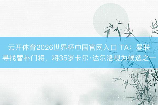 云开体育2026世界杯中国官网入口 TA：曼联寻找替补门将，将35岁卡尔·达尔洛视为候选之一