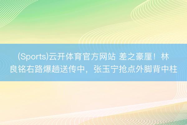 (Sports)云开体育官方网站 差之豪厘！林良铭右路爆趟送传中，张玉宁抢点外脚背中柱