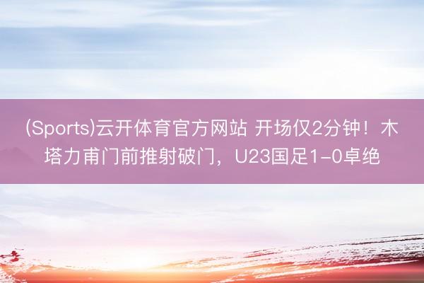 (Sports)云开体育官方网站 开场仅2分钟！木塔力甫门前推射破门，U23国足1-0卓绝