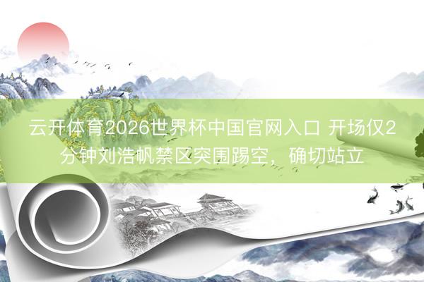 云开体育2026世界杯中国官网入口 开场仅2分钟刘浩帆禁区突围踢空，确切站立