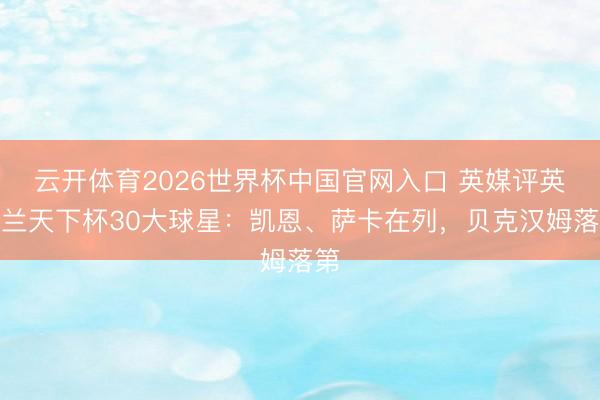 云开体育2026世界杯中国官网入口 英媒评英格兰天下杯30大球星:凯恩、萨卡在列,贝克汉姆落第