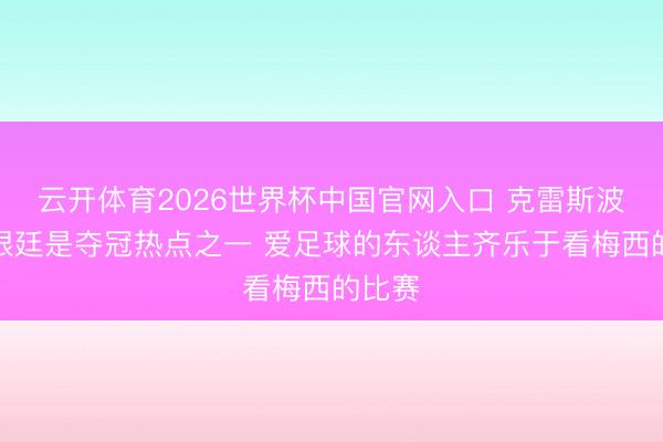 云开体育2026世界杯中国官网入口 克雷斯波：阿根廷是夺冠热点之一 爱足球的东谈主齐乐于看梅西的比赛