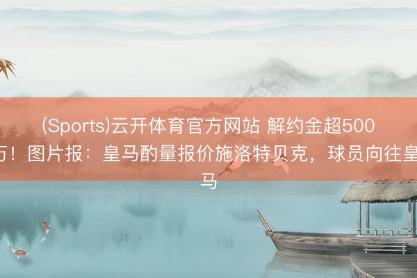 (Sports)云开体育官方网站 解约金超5000万!图片报:皇马酌量报价施洛特贝克,球员向往皇马