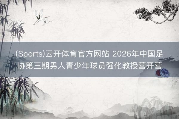 (Sports)云开体育官方网站 2026年中国足协第三期男人青少年球员强化教授营开营