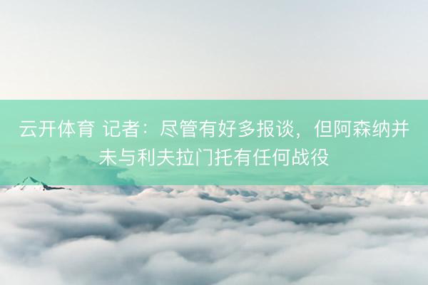 云开体育 记者：尽管有好多报谈，但阿森纳并未与利夫拉门托有任何战役