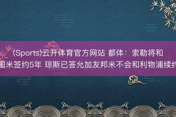 (Sports)云开体育官方网站 都体：索勒将和国米签约5年 琼斯已答允加友邦米不会和利物浦续约