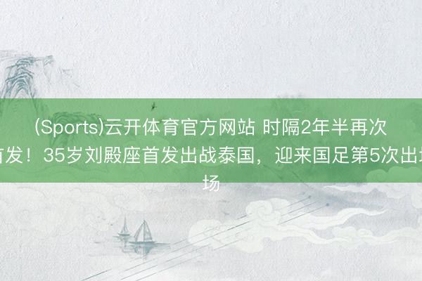 (Sports)云开体育官方网站 时隔2年半再次首发!35岁刘殿座首发出战泰国,迎来国足第5次出场