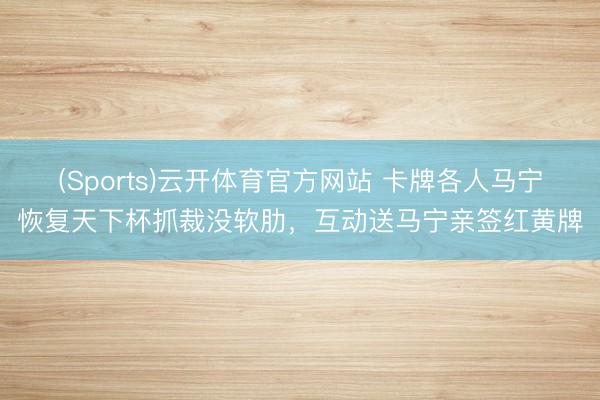 (Sports)云开体育官方网站 卡牌各人马宁恢复天下杯抓裁没软肋，互动送马宁亲签红黄牌