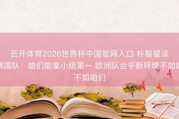 云开体育2026世界杯中国官网入口 朴智星谈判韩国队：咱们能拿小组第一 欧洲队合乎新环境不如咱们