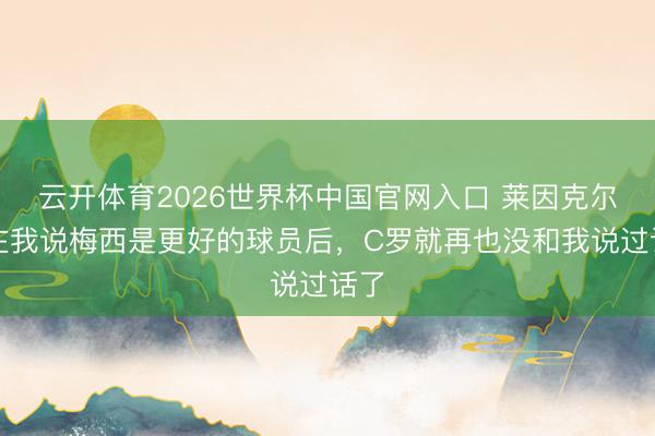 云开体育2026世界杯中国官网入口 莱因克尔：在我说梅西是更好的球员后，C罗就再也没和我说过话了