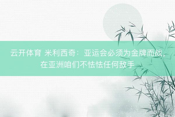 云开体育 米利西奇：亚运会必须为金牌而战，在亚洲咱们不怯怯任何敌手