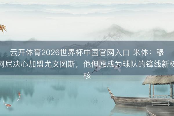 云开体育2026世界杯中国官网入口 米体：穆阿尼决心加盟尤文图斯，他但愿成为球队的锋线新核