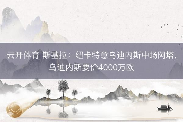 云开体育 斯基拉：纽卡特意乌迪内斯中场阿塔，乌迪内斯要价4000万欧