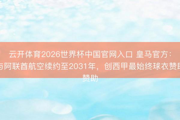 云开体育2026世界杯中国官网入口 皇马官方：与阿联酋航空续约至2031年，创西甲最始终球衣赞助