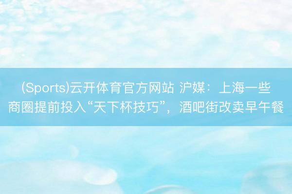 (Sports)云开体育官方网站 沪媒：上海一些商圈提前投入“天下杯技巧”，酒吧街改卖早午餐