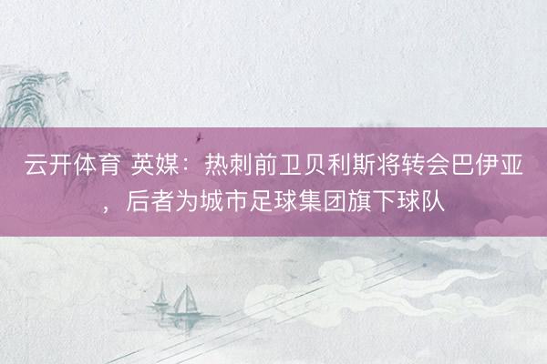 云开体育 英媒：热刺前卫贝利斯将转会巴伊亚，后者为城市足球集团旗下球队