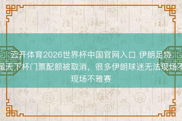 云开体育2026世界杯中国官网入口 伊朗足协：本届天下杯门票配额被取消，很多伊朗球迷无法现场不雅赛