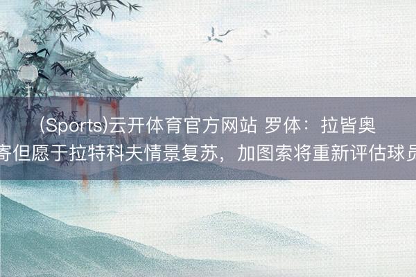 (Sports)云开体育官方网站 罗体：拉皆奥寄但愿于拉特科夫情景复苏，加图索将重新评估球员