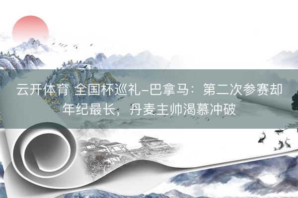 云开体育 全国杯巡礼-巴拿马：第二次参赛却年纪最长，丹麦主帅渴慕冲破