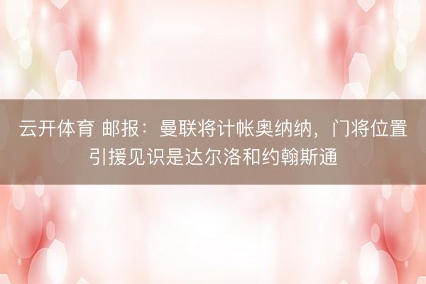 云开体育 邮报：曼联将计帐奥纳纳，门将位置引援见识是达尔洛和约翰斯通