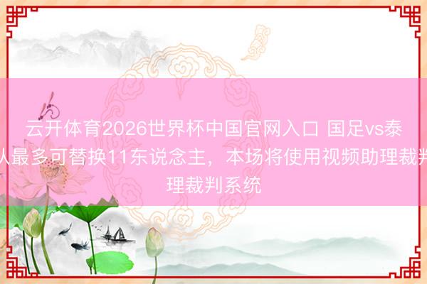 云开体育2026世界杯中国官网入口 国足vs泰国每队最多可替换11东说念主，本场将使用视频助理裁判系统