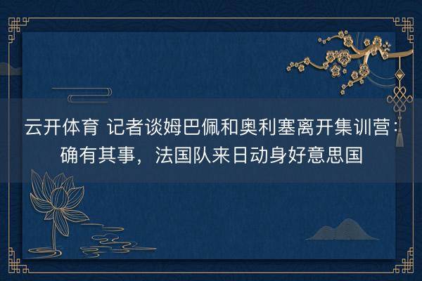 云开体育 记者谈姆巴佩和奥利塞离开集训营：确有其事，法国队来日动身好意思国