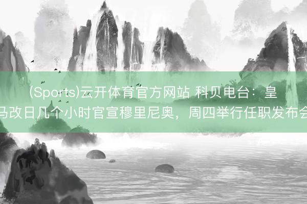 (Sports)云开体育官方网站 科贝电台：皇马改日几个小时官宣穆里尼奥，周四举行任职发布会