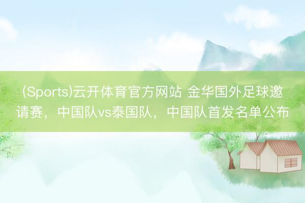 (Sports)云开体育官方网站 金华国外足球邀请赛，中国队vs泰国队，中国队首发名单公布