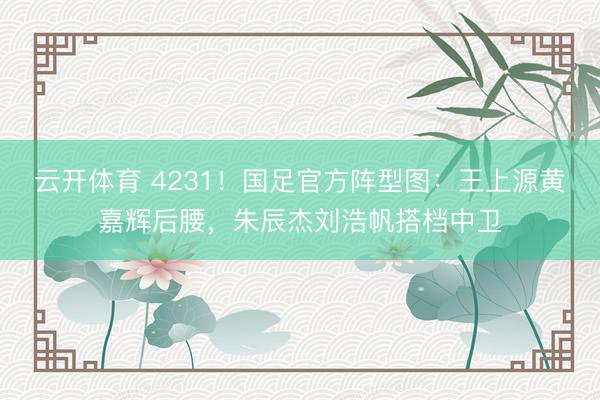 云开体育 4231！国足官方阵型图：王上源黄嘉辉后腰，朱辰杰刘浩帆搭档中卫