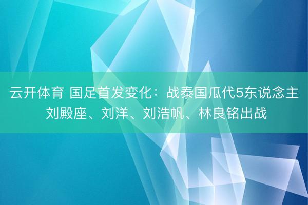 云开体育 国足首发变化：战泰国瓜代5东说念主 刘殿座、刘洋、刘浩帆、林良铭出战