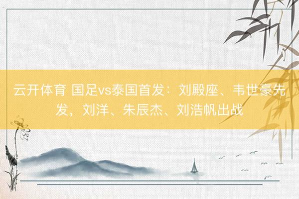 云开体育 国足vs泰国首发：刘殿座、韦世豪先发，刘洋、朱辰杰、刘浩帆出战
