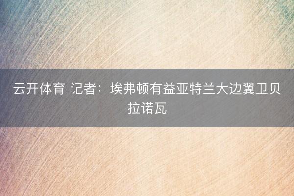 云开体育 记者：埃弗顿有益亚特兰大边翼卫贝拉诺瓦