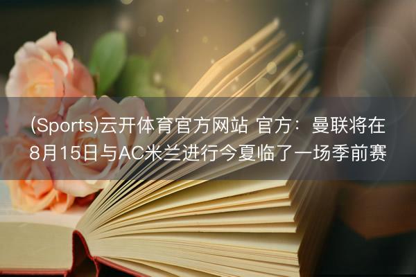 (Sports)云开体育官方网站 官方：曼联将在8月15日与AC米兰进行今夏临了一场季前赛