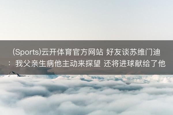 (Sports)云开体育官方网站 好友谈苏维门迪：我父亲生病他主动来探望 还将进球献给了他