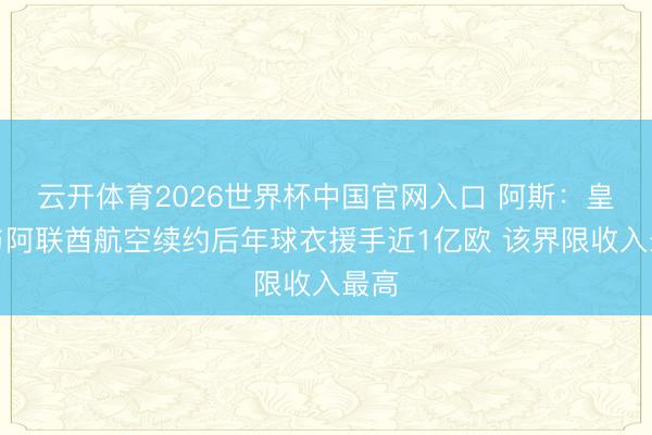 云开体育2026世界杯中国官网入口 阿斯：皇马与阿联酋航空续约后年球衣援手近1亿欧 该界限收入最高