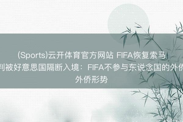 (Sports)云开体育官方网站 FIFA恢复索马里裁判被好意思国隔断入境：FIFA不参与东说念国的外侨形势