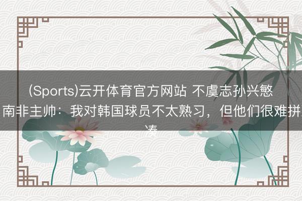 (Sports)云开体育官方网站 不虞志孙兴慜？南非主帅：我对韩国球员不太熟习，但他们很难拼凑