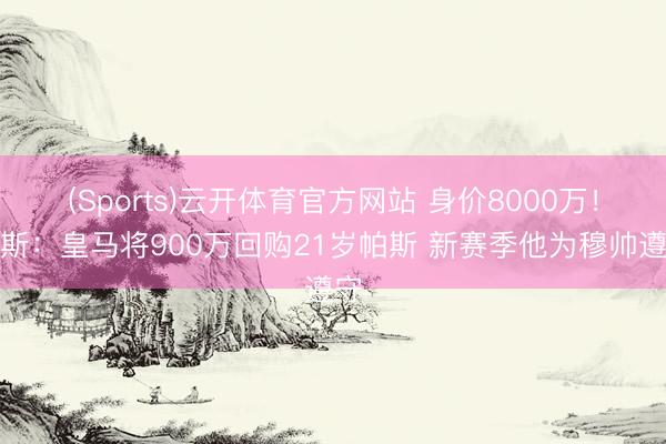 (Sports)云开体育官方网站 身价8000万！阿斯：皇马将900万回购21岁帕斯 新赛季他为穆帅遵守