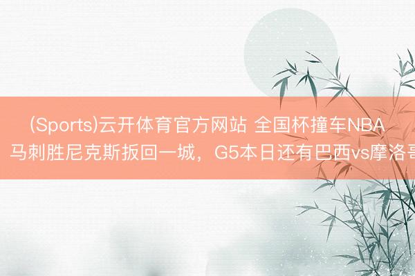 (Sports)云开体育官方网站 全国杯撞车NBA！马刺胜尼克斯扳回一城，G5本日还有巴西vs摩洛哥