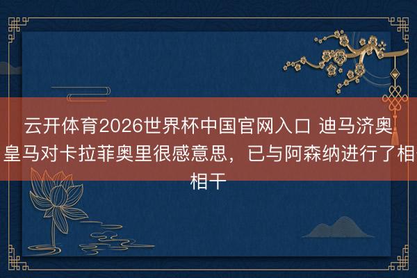 云开体育2026世界杯中国官网入口 迪马济奥：皇马对卡拉菲奥里很感意思，已与阿森纳进行了相干