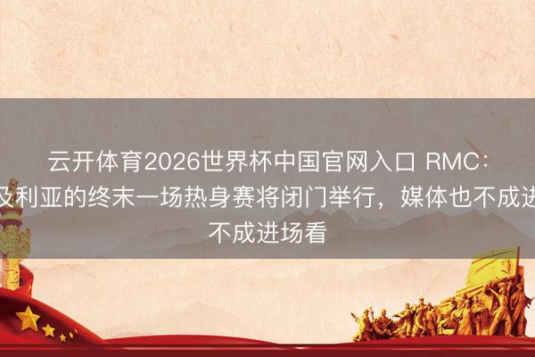 云开体育2026世界杯中国官网入口 RMC：阿尔及利亚的终末一场热身赛将闭门举行，媒体也不成进场看
