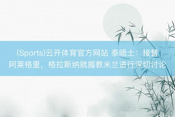 (Sports)云开体育官方网站 泰晤士：接替阿莱格里，格拉斯纳就握教米兰进行深切讨论