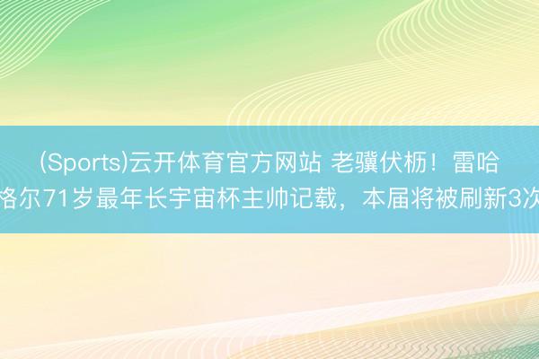 (Sports)云开体育官方网站 老骥伏枥！雷哈格尔71岁最年长宇宙杯主帅记载，本届将被刷新3次