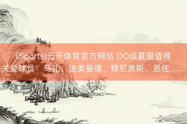(Sports)云开体育官方网站 DO谈夏窗值得关爱球员：马扎、迪奥曼德、穆尼奥斯、恩佐……