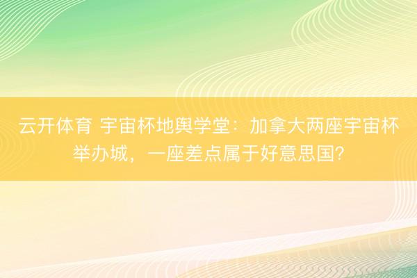 云开体育 宇宙杯地舆学堂：加拿大两座宇宙杯举办城，一座差点属于好意思国？