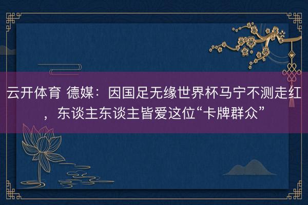 云开体育 德媒：因国足无缘世界杯马宁不测走红，东谈主东谈主皆爱这位“卡牌群众”