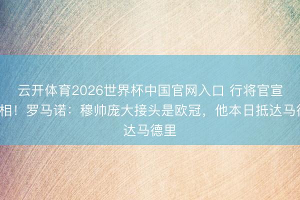 云开体育2026世界杯中国官网入口 行将官宣+亮相！罗马诺：穆帅庞大接头是欧冠，他本日抵达马德里