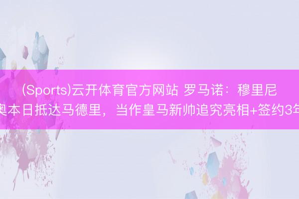 (Sports)云开体育官方网站 罗马诺：穆里尼奥本日抵达马德里，当作皇马新帅追究亮相+签约3年