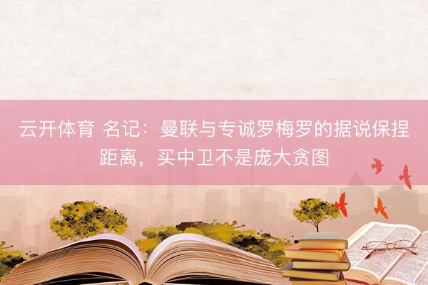 云开体育 名记：曼联与专诚罗梅罗的据说保捏距离，买中卫不是庞大贪图